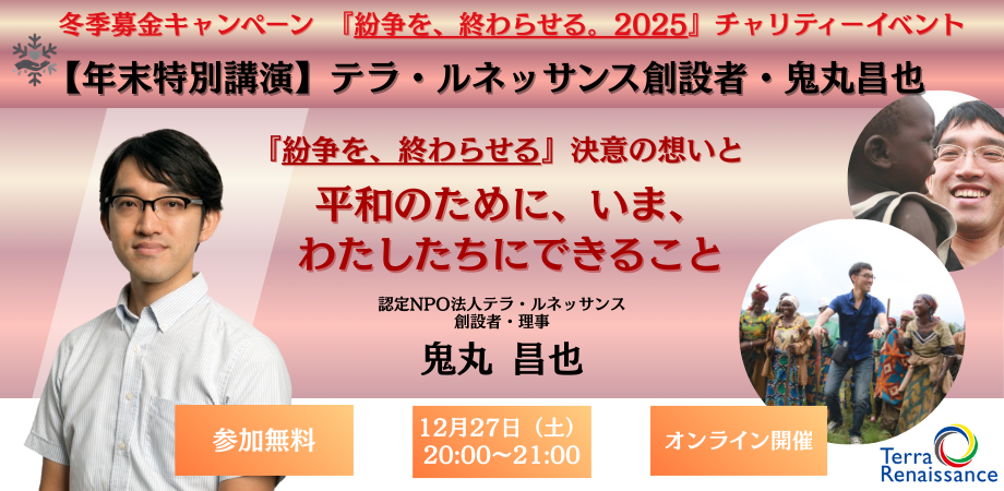 【12/27(土)開催 年末特別講演】テラ・ルネッサンス創設者・鬼丸昌也「『紛争を、終わらせる』決意の想いと、平和のために、いま、わたしたちにできること」